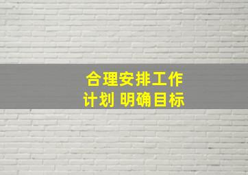 合理安排工作计划 明确目标